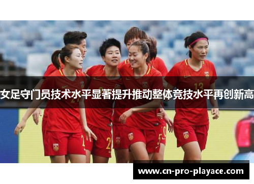 女足守门员技术水平显著提升推动整体竞技水平再创新高 女足守门员技术水平显著提升推动整体竞技水平再创新高