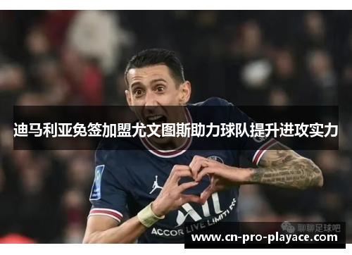 迪马利亚免签加盟尤文图斯助力球队提升进攻实力