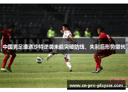 中国男足遭遇沙特逆袭未能突破防线，失利后形势堪忧