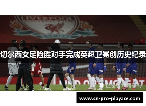 切尔西女足险胜对手完成英超卫冕创历史纪录