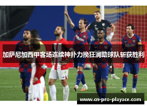 加萨尼加西甲客场连续神扑力挽狂澜助球队斩获胜利