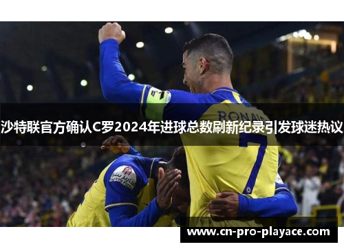 沙特联官方确认C罗2024年进球总数刷新纪录引发球迷热议