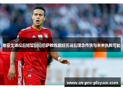蒂亚戈退役后短暂回归巴萨教练组经历背后理念传承与未来执教可能